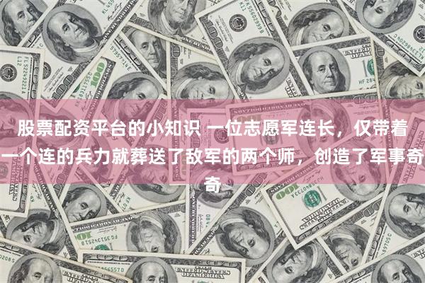 股票配资平台的小知识 一位志愿军连长，仅带着一个连的兵力就葬送了敌军的两个师，创造了军事奇
