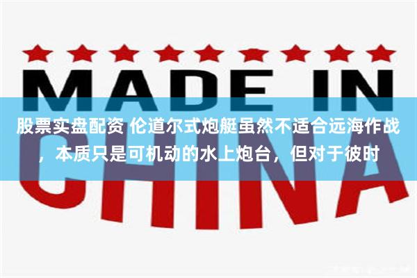 股票实盘配资 伦道尔式炮艇虽然不适合远海作战，本质只是可机动的水上炮台，但对于彼时