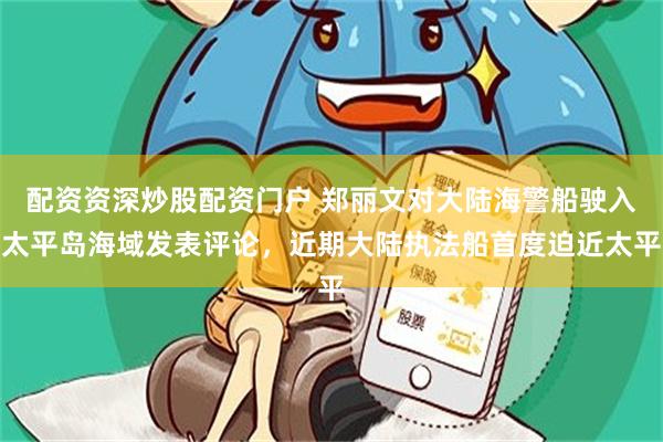 配资资深炒股配资门户 郑丽文对大陆海警船驶入太平岛海域发表评论，近期大陆执法船首度迫近太平