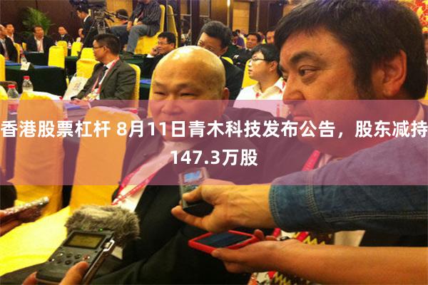 香港股票杠杆 8月11日青木科技发布公告，股东减持147.3万股
