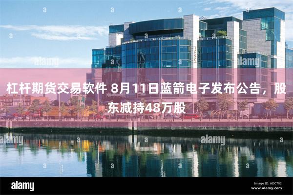 杠杆期货交易软件 8月11日蓝箭电子发布公告，股东减持48万股