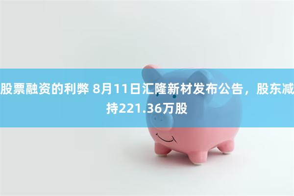 股票融资的利弊 8月11日汇隆新材发布公告，股东减持221.36万股