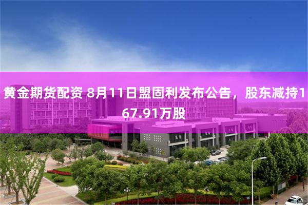 黄金期货配资 8月11日盟固利发布公告，股东减持167.91万股