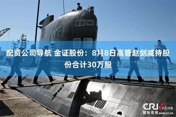 配资公司导航 金证股份：8月8日高管赵剑减持股份合计30万股