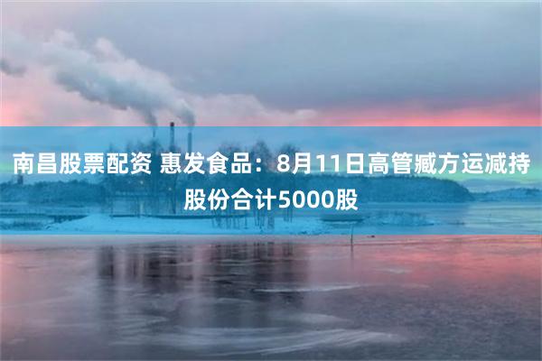 南昌股票配资 惠发食品：8月11日高管臧方运减持股份合计5000股
