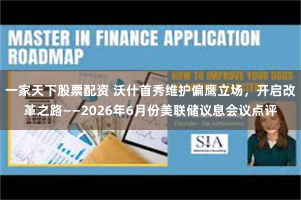 一家天下股票配资 沃什首秀维护偏鹰立场,开启改革之路——2026年6月份美联储议息会议点评