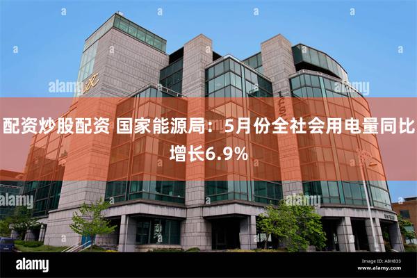 配资炒股配资 国家能源局：5月份全社会用电量同比增长6.9%