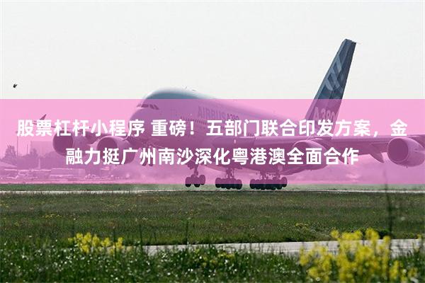 股票杠杆小程序 重磅!五部门联合印发方案,金融力挺广州南沙深化粤港澳全面合作