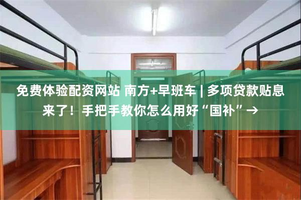 免费体验配资网站 南方+早班车 | 多项贷款贴息来了！手把手教你怎么用好“国补”→