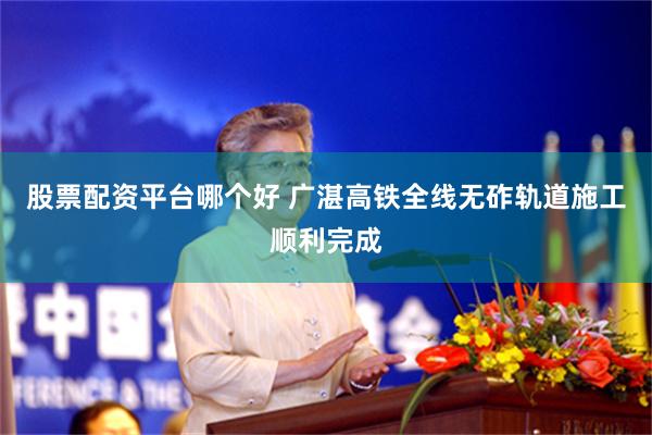股票配资平台哪个好 广湛高铁全线无砟轨道施工顺利完成