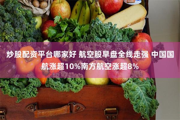 炒股配资平台哪家好 航空股早盘全线走强 中国国航涨超10%南方航空涨超8%