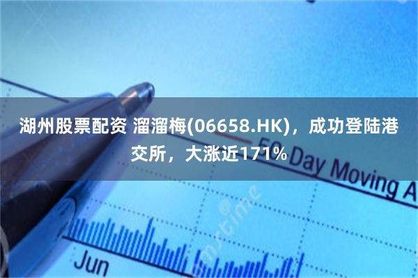 湖州股票配资 溜溜梅(06658.HK)，成功登陆港交所，大涨近171%