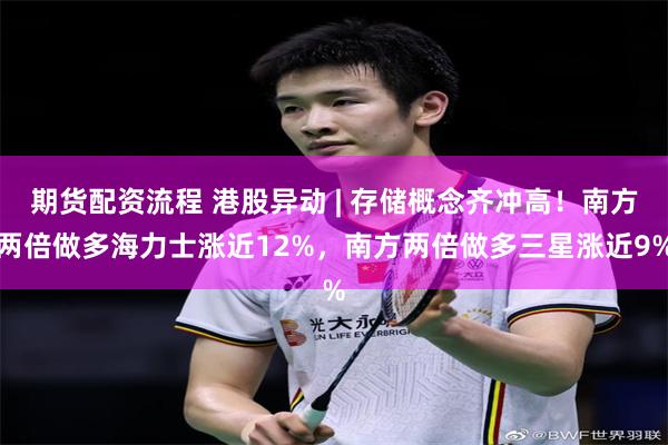 期货配资流程 港股异动 | 存储概念齐冲高！南方两倍做多海力士涨近12%，南方两倍做多三星涨近9%