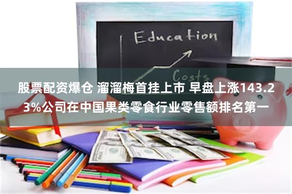 股票配资爆仓 溜溜梅首挂上市 早盘上涨143.23%公司在中国果类零食行业零售额排名第一
