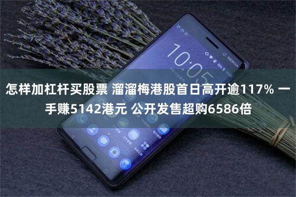 怎样加杠杆买股票 溜溜梅港股首日高开逾117% 一手赚5142港元 公开发售超购6586倍