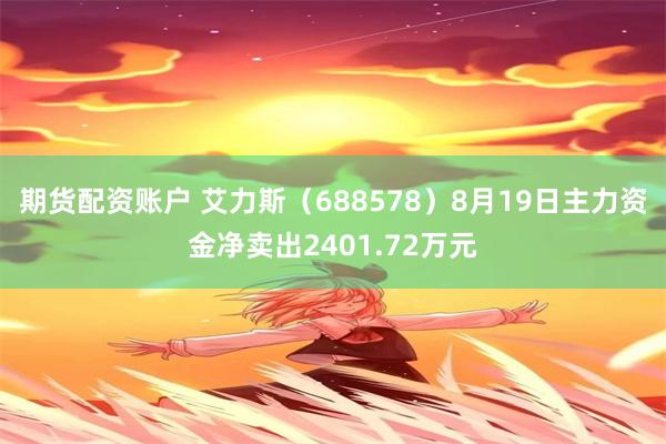 期货配资账户 艾力斯（688578）8月19日主力资金净卖出2401.72万元
