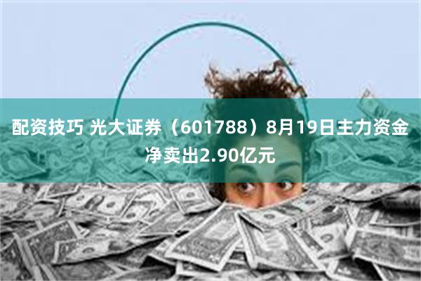 配资技巧 光大证券（601788）8月19日主力资金净卖出2.90亿元