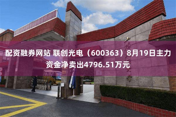 配资融券网站 联创光电(600363)8月19日主力资金净卖出4796.51万元