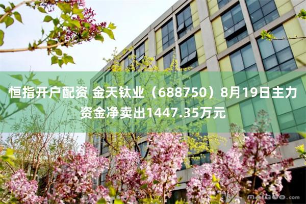 恒指开户配资 金天钛业（688750）8月19日主力资金净卖出1447.35万元