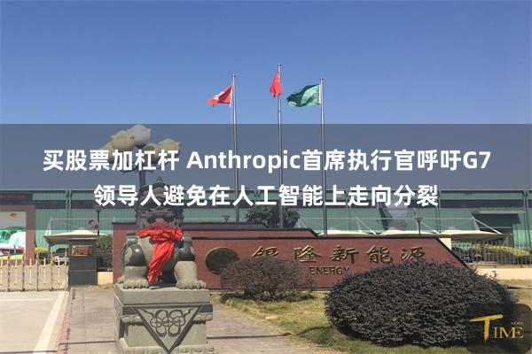 买股票加杠杆 Anthropic首席执行官呼吁G7领导人避免在人工智能上走向分裂