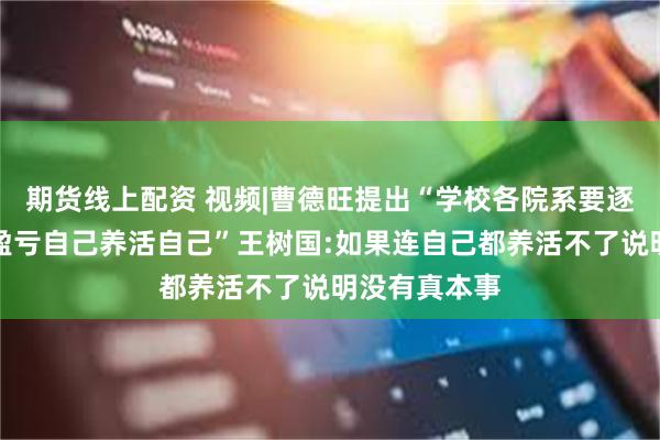 期货线上配资 视频|曹德旺提出“学校各院系要逐步实现自负盈亏自己养活自己”王树国:如果连自己都养活不了说明没有真本事