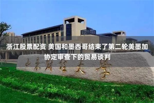 浙江股票配资 美国和墨西哥结束了第二轮美墨加协定审查下的贸易谈判