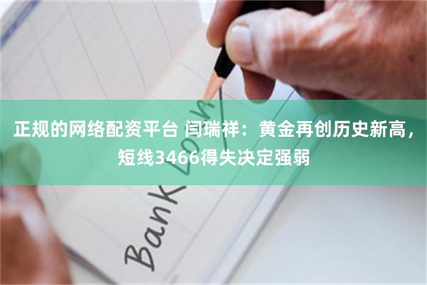 正规的网络配资平台 闫瑞祥：黄金再创历史新高，短线3466得失决定强弱