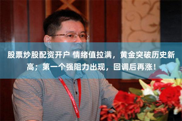 股票炒股配资开户 情绪值拉满，黄金突破历史新高；第一个强阻力出现，回调后再涨！