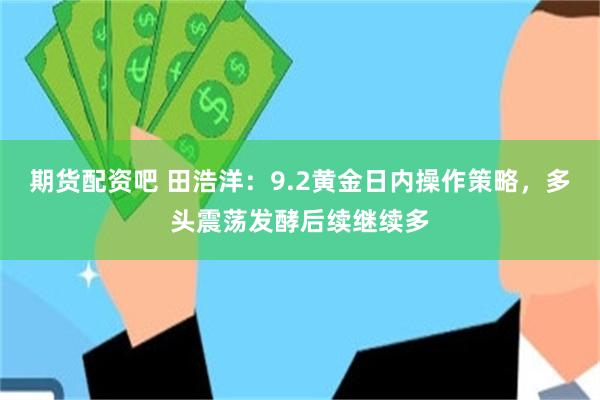 期货配资吧 田浩洋：9.2黄金日内操作策略，多头震荡发酵后续继续多