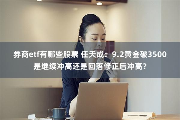 券商etf有哪些股票 任天成：9.2黄金破3500是继续冲高还是回落修正后冲高？