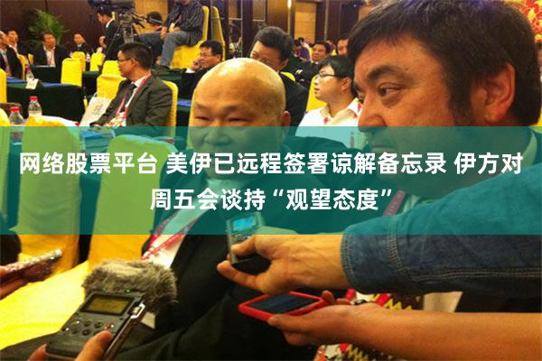网络股票平台 美伊已远程签署谅解备忘录 伊方对周五会谈持“观望态度”