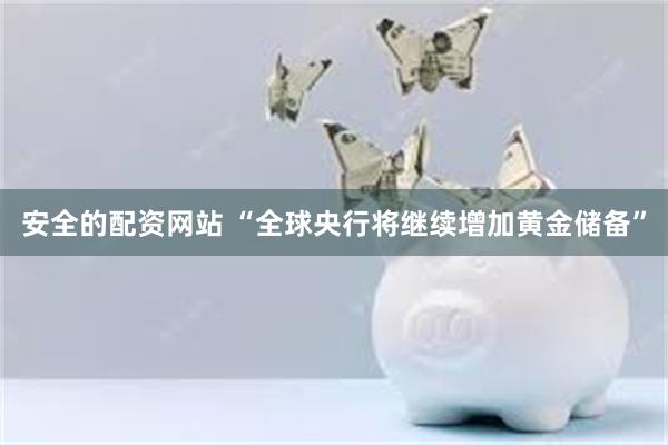 安全的配资网站 “全球央行将继续增加黄金储备”