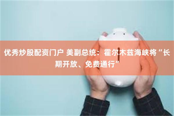 优秀炒股配资门户 美副总统：霍尔木兹海峡将“长期开放、免费通行”