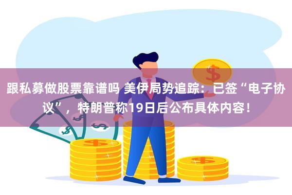 跟私募做股票靠谱吗 美伊局势追踪：已签“电子协议”，特朗普称19日后公布具体内容！