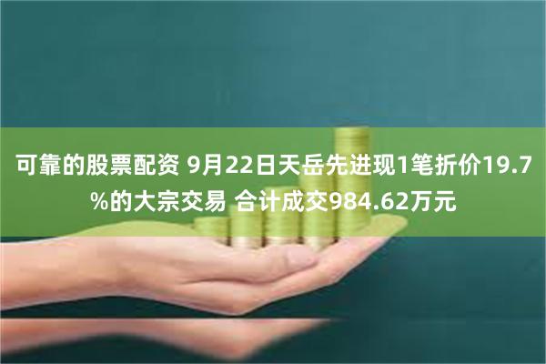 可靠的股票配资 9月22日天岳先进现1笔折价19.7%的大宗交易 合计成交984.62万元