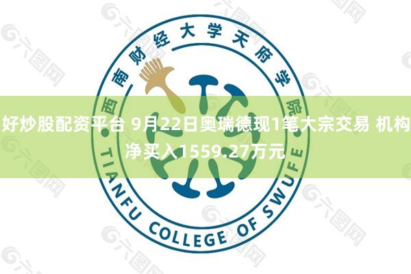 好炒股配资平台 9月22日奥瑞德现1笔大宗交易 机构净买入1559.27万元