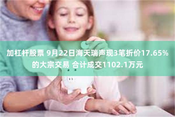 加杠杆股票 9月22日海天瑞声现3笔折价17.65%的大宗交易 合计成交1102.1万元
