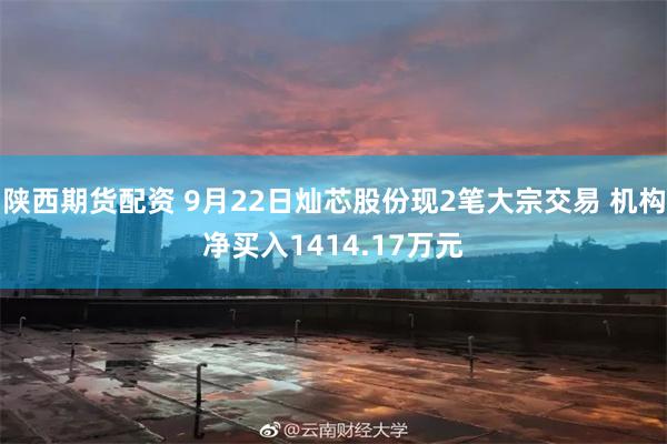 陕西期货配资 9月22日灿芯股份现2笔大宗交易 机构净买入1414.17万元