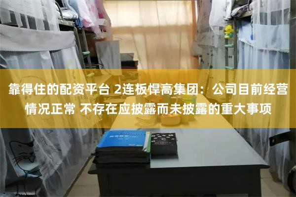 靠得住的配资平台 2连板悍高集团：公司目前经营情况正常 不存在应披露而未披露的重大事项