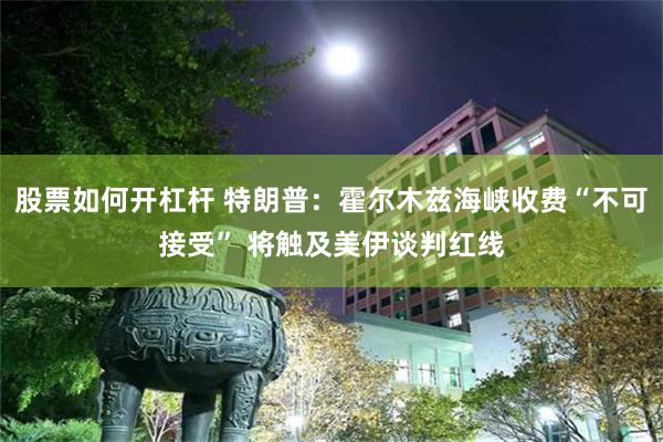 股票如何开杠杆 特朗普：霍尔木兹海峡收费“不可接受” 将触及美伊谈判红线