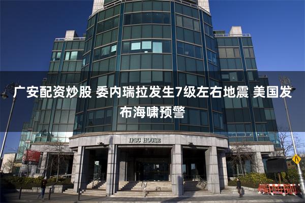 广安配资炒股 委内瑞拉发生7级左右地震 美国发布海啸预警