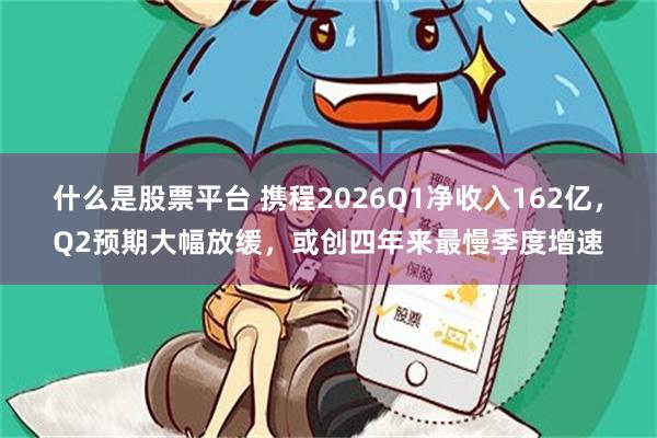 什么是股票平台 携程2026Q1净收入162亿，Q2预期大幅放缓，或创四年来最慢季度增速