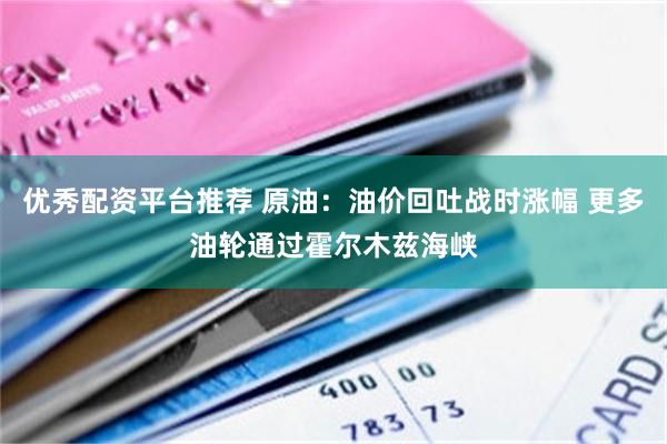 优秀配资平台推荐 原油：油价回吐战时涨幅 更多油轮通过霍尔木兹海峡