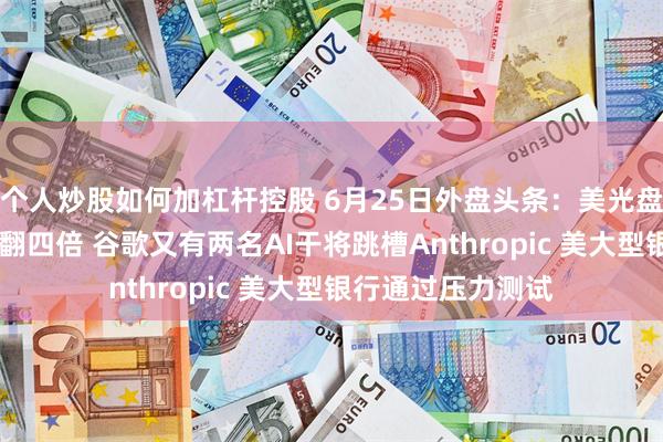 个人炒股如何加杠杆控股 6月25日外盘头条：美光盘后股价大涨 营收翻四倍 谷歌又有两名AI干将跳槽Anthropic 美大型银行通过压力测试