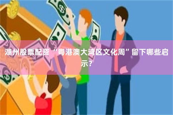 湖州股票配资 “粤港澳大湾区文化周”留下哪些启示？