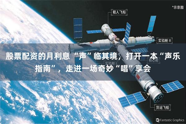 股票配资的月利息 “声”临其境，打开一本“声乐指南”，走进一场奇妙“唱”享会