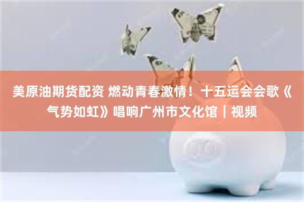 美原油期货配资 燃动青春激情！十五运会会歌《气势如虹》唱响广州市文化馆｜视频