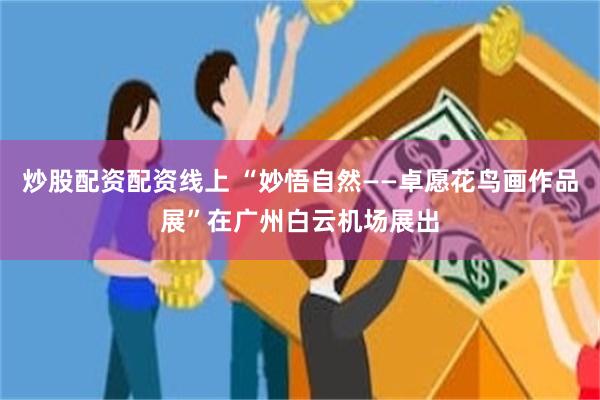 炒股配资配资线上 “妙悟自然——卓愿花鸟画作品展”在广州白云机场展出