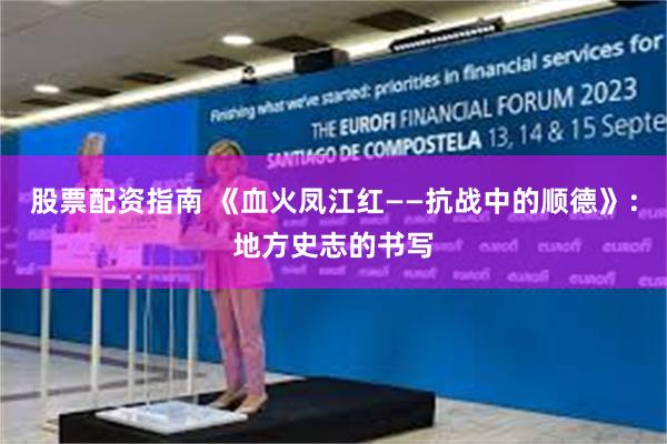股票配资指南 《血火凤江红——抗战中的顺德》：地方史志的书写