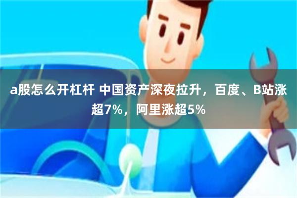 a股怎么开杠杆 中国资产深夜拉升，百度、B站涨超7%，阿里涨超5%